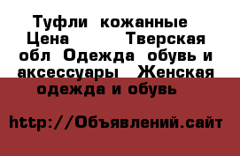  Туфли  кожанные › Цена ­ 500 - Тверская обл. Одежда, обувь и аксессуары » Женская одежда и обувь   